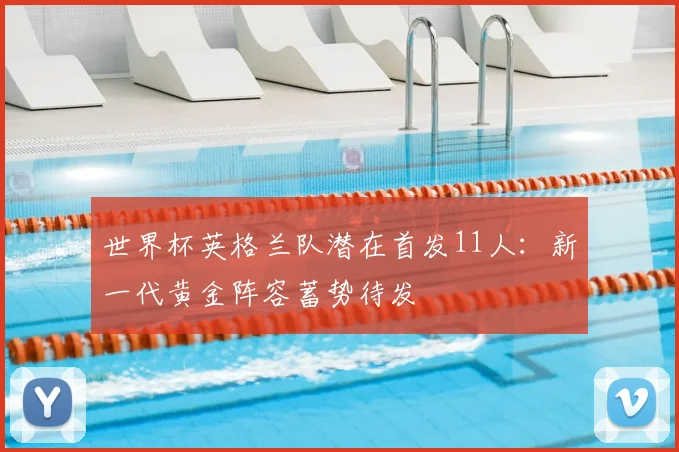 世界杯英格兰队潜在首发11人:新一代黄金阵容蓄势待发
