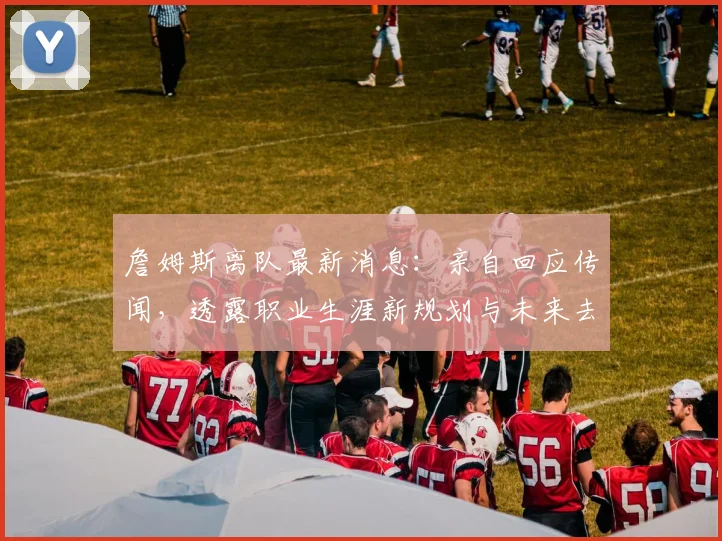詹姆斯离队最新消息:亲自回应传闻,透露职业生涯新规划与未来去向分析