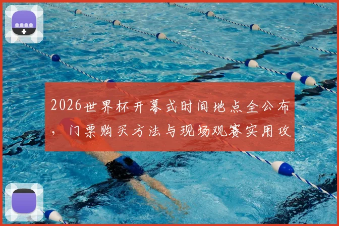 2026世界杯开幕式时间地点全公布，门票购买方法与现场观赛实用攻略