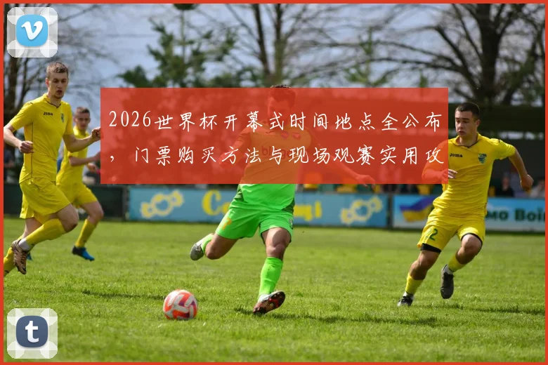 2026世界杯开幕式时间地点全公布，门票购买方法与现场观赛实用攻略