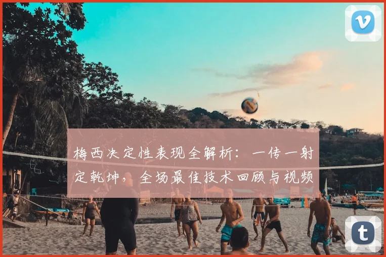 梅西决定性表现全解析：一传一射定乾坤，全场最佳技术回顾与视频集锦