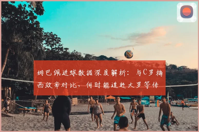 姆巴佩进球数据深度解析:与C罗梅西效率对比,何时能追赶大罗等传奇?