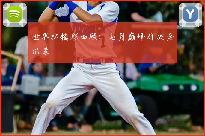 世界杯精彩回顾：七月巅峰对决全记录