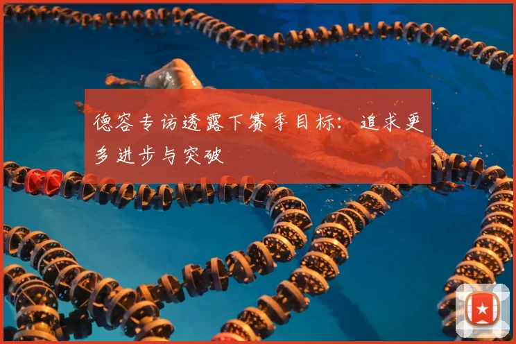 德容专访透露下赛季目标:追求更多进步与突破