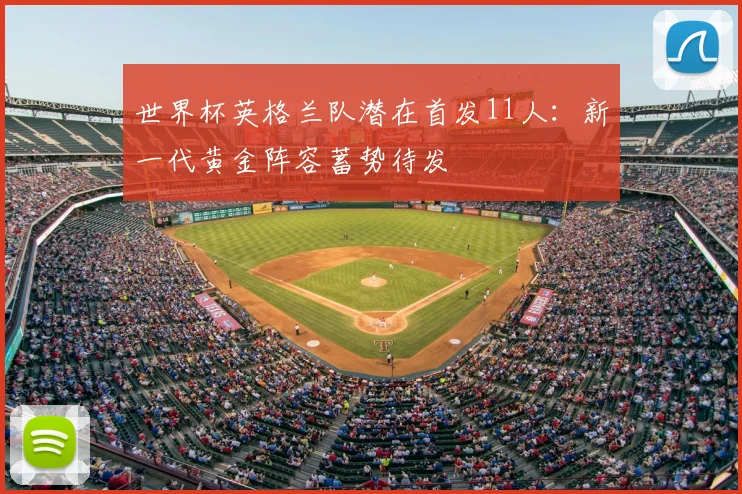 世界杯英格兰队潜在首发11人：新一代黄金阵容蓄势待发
