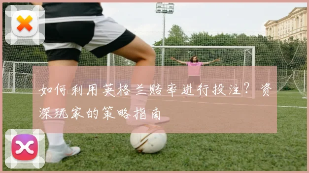 如何利用英格兰赔率进行投注?资深玩家的策略指南