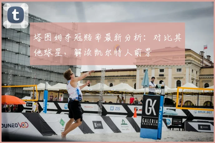 塔图姆夺冠赔率最新分析:对比其他球星,解读凯尔特人前景