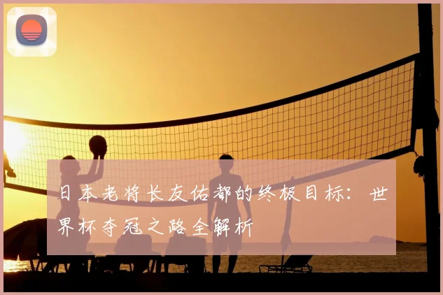 日本老将长友佑都的终极目标：世界杯夺冠之路全解析
