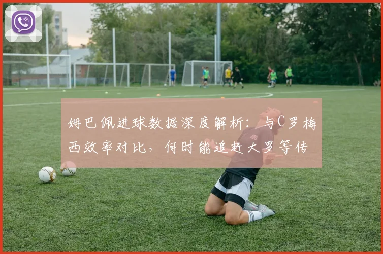 姆巴佩进球数据深度解析：与C罗梅西效率对比，何时能追赶大罗等传奇？