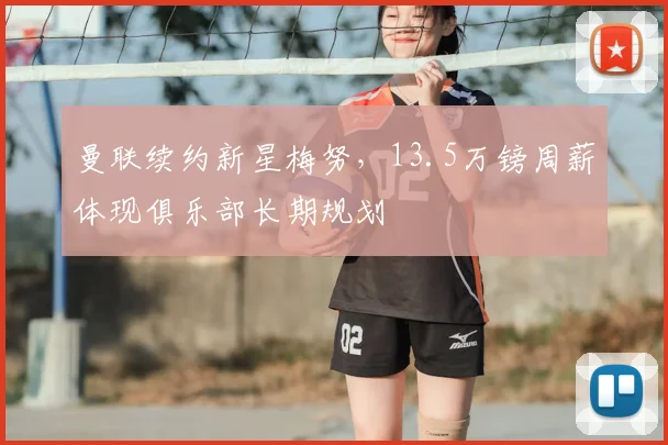 曼联续约新星梅努，13.5万镑周薪体现俱乐部长期规划