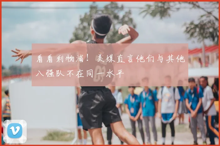 看看利物浦!美媒直言他们与其他八强队不在同一水平
