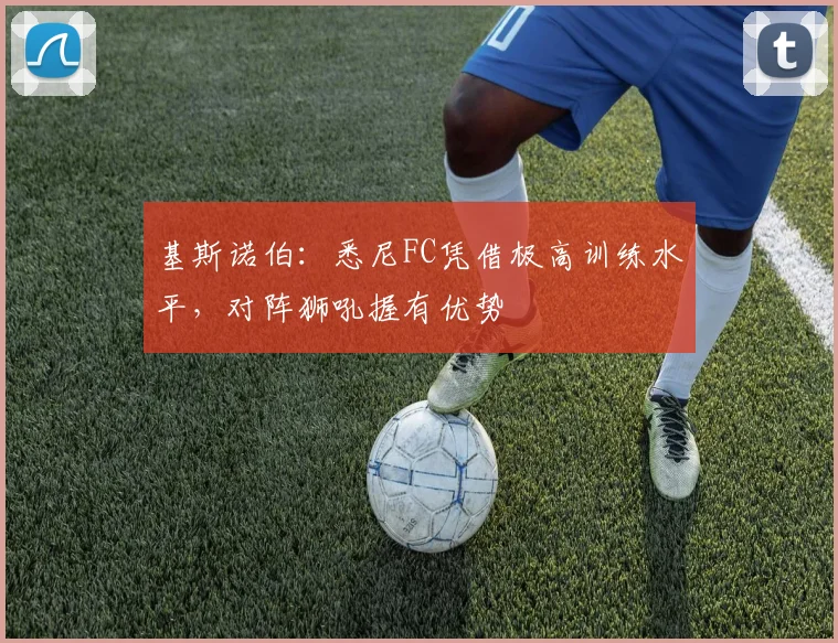 基斯诺伯：悉尼FC凭借极高训练水平，对阵狮吼握有优势